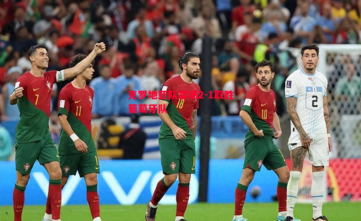 克罗地亚队客场2-1取胜葡萄牙队 克罗地亚队客场2-1取胜葡萄牙队