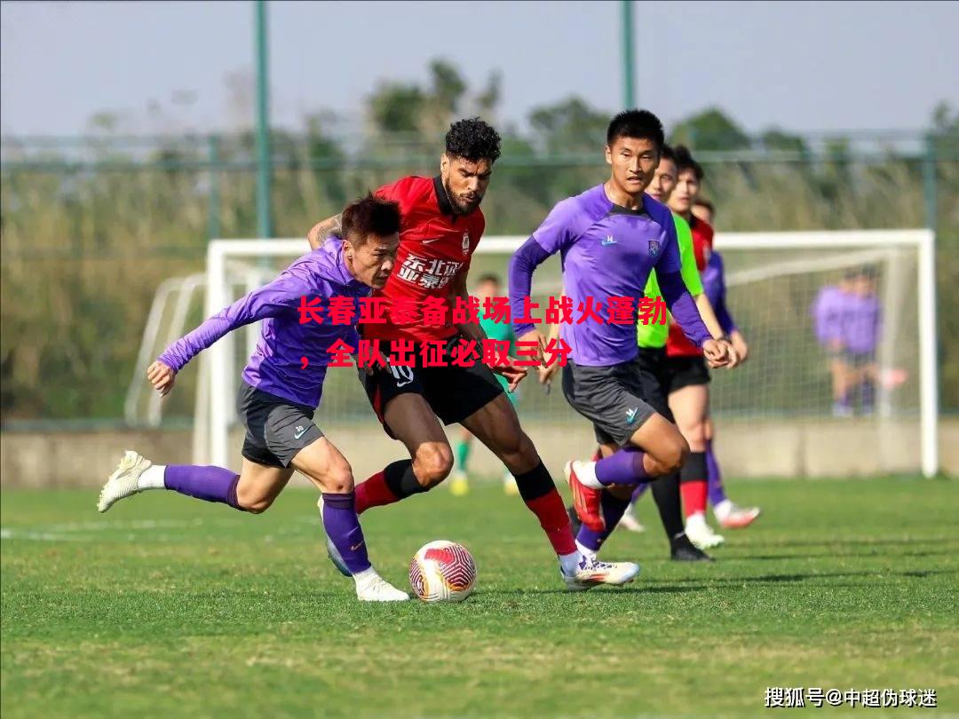 长春亚泰备战场上战火蓬勃,全队出征必取三分 长春亚泰备战场上战火蓬勃,全队出征必取三分