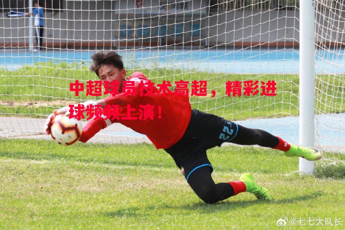 中超球员技术高超,精彩进球频频上演! 中超球员技术高超,精彩进球频频上演!