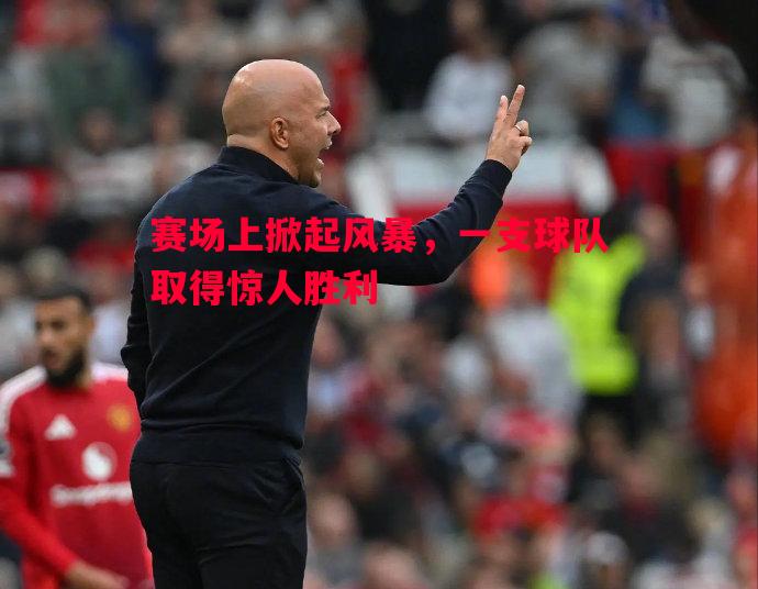 赛场上掀起风暴,一支球队取得惊人胜利 赛场上掀起风暴,一支球队取得惊人胜利