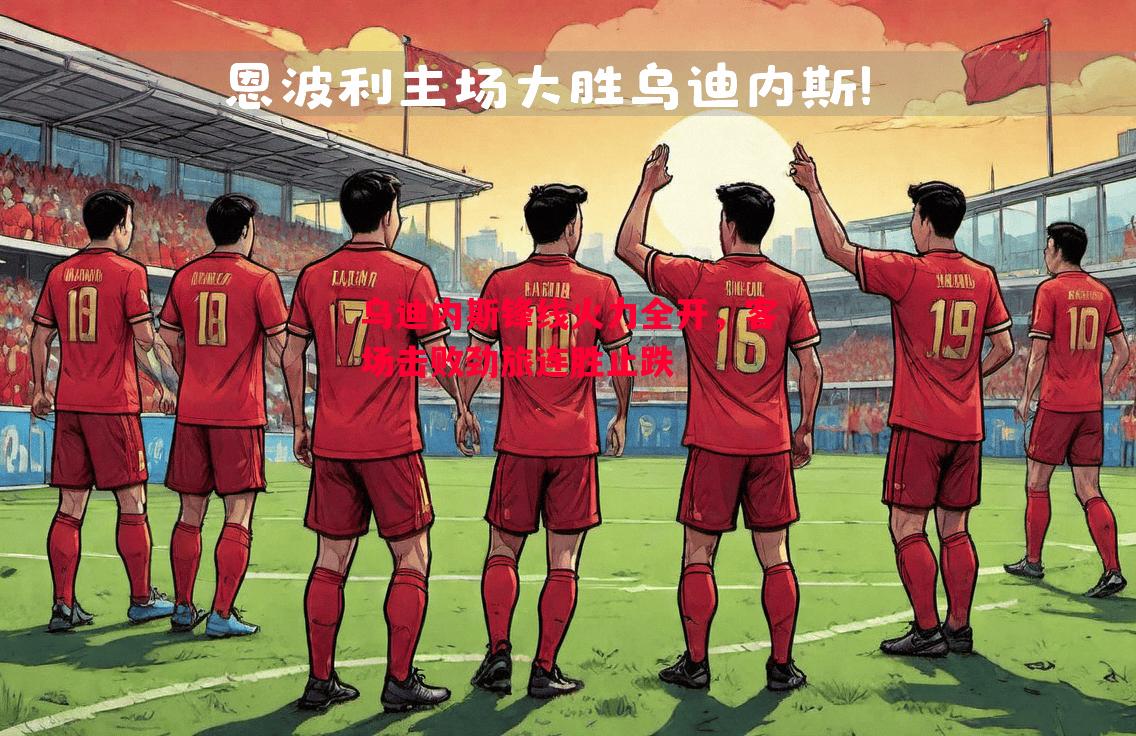 乌迪内斯锋线火力全开,客场击败劲旅连胜止跌 乌迪内斯锋线火力全开,客场击败劲旅连胜止跌