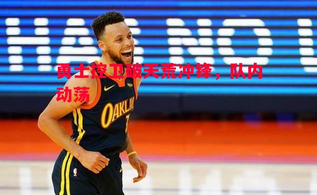 勇士控卫破天荒冲锋，队内动荡