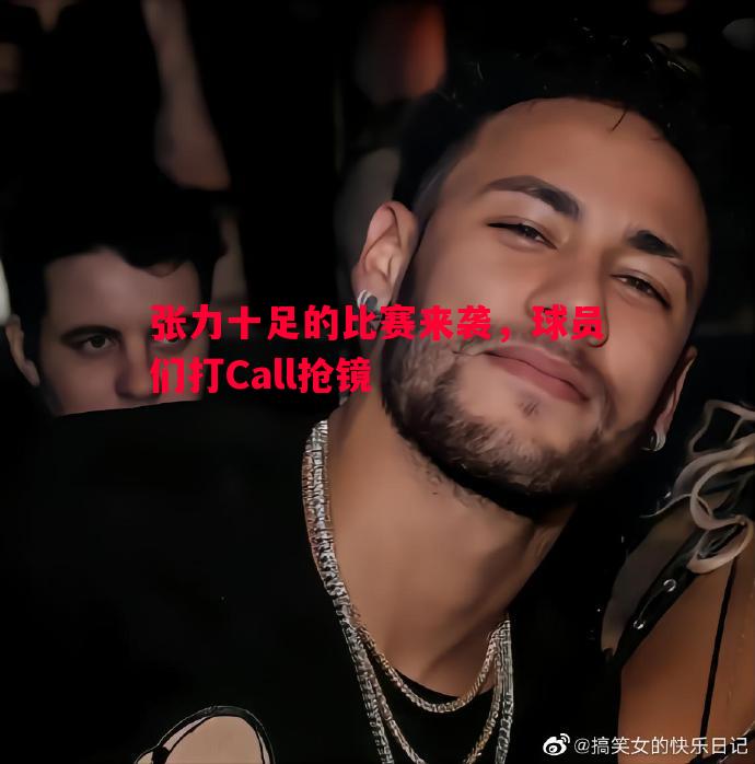 张力十足的比赛来袭，球员们打Call抢镜