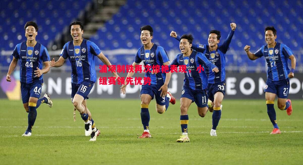 浦项制铁再次惊艳表现,小组赛领先优势 浦项制铁再次惊艳表现,小组赛领先优势