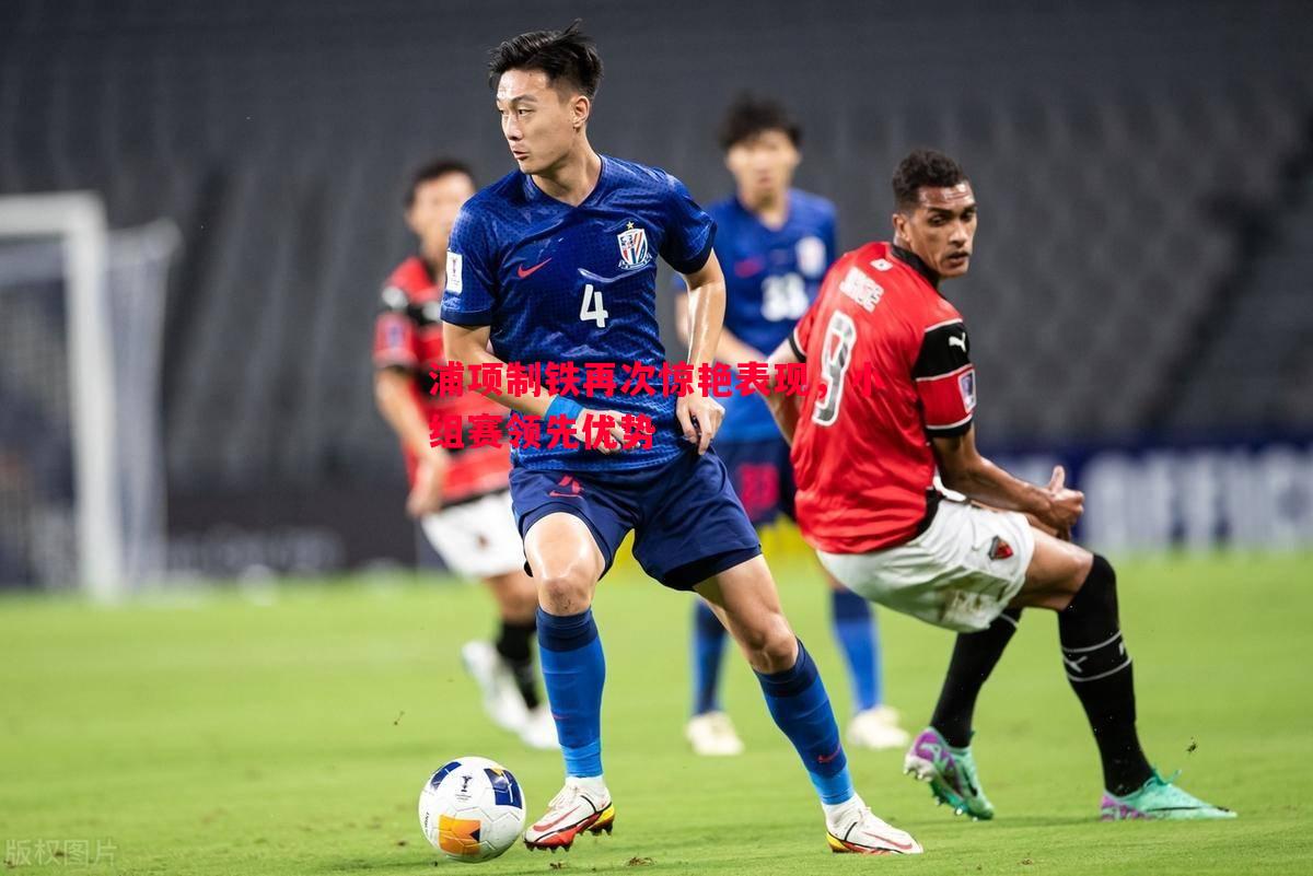 浦项制铁再次惊艳表现,小组赛领先优势 浦项制铁再次惊艳表现,小组赛领先优势