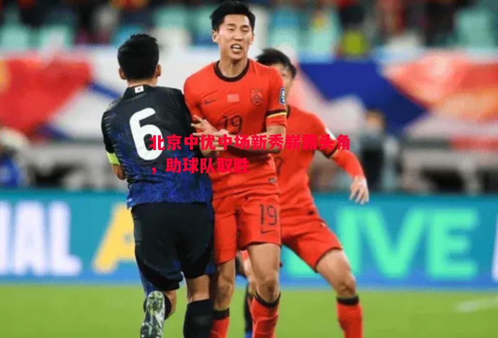 北京中优中场新秀崭露头角,助球队取胜 北京中优中场新秀崭露头角,助球队取胜