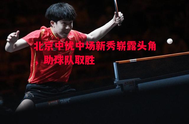 北京中优中场新秀崭露头角,助球队取胜 北京中优中场新秀崭露头角,助球队取胜