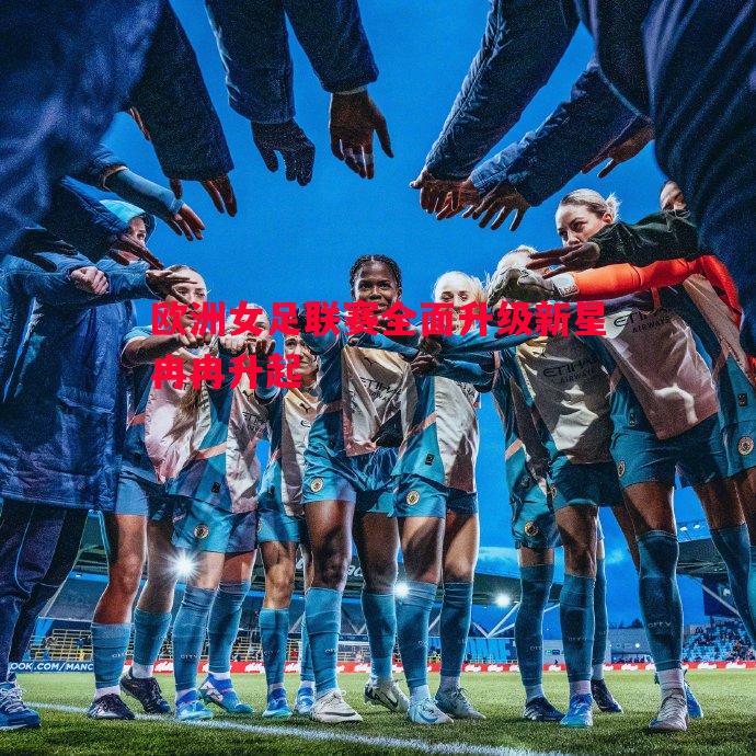 欧洲女足联赛全面升级新星冉冉升起 欧洲女足联赛全面升级新星冉冉升起