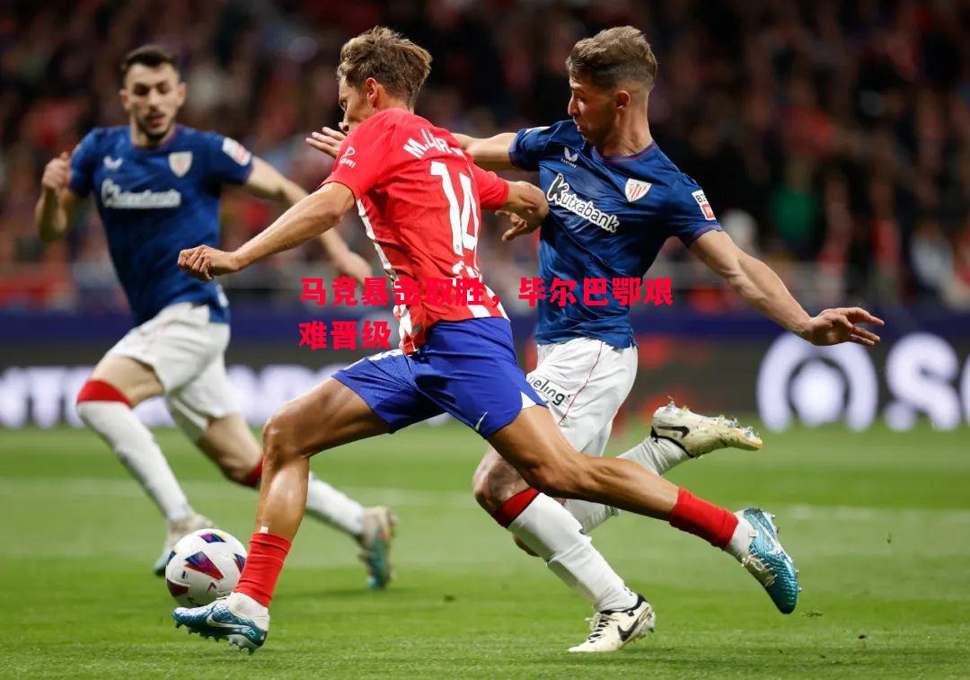 马竞暴击取胜,毕尔巴鄂艰难晋级 马竞暴击取胜,毕尔巴鄂艰难晋级
