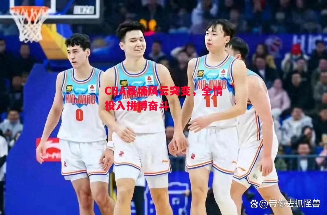 CBA赛场风云突变,全情投入拼搏奋斗 CBA赛场风云突变,全情投入拼搏奋斗