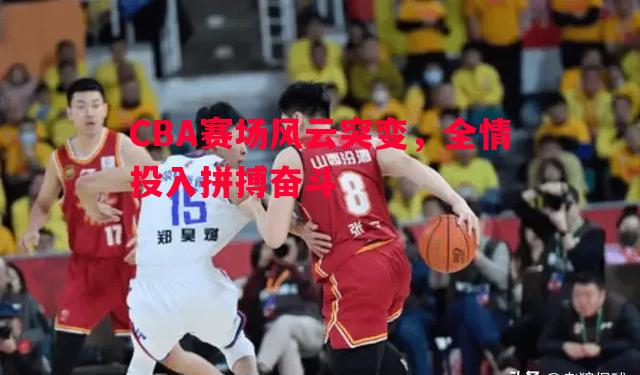 CBA赛场风云突变,全情投入拼搏奋斗 CBA赛场风云突变,全情投入拼搏奋斗