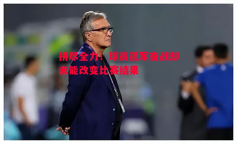 拼尽全力!球员孤军奋战却未能改变比赛结果 拼尽全力!球员孤军奋战却未能改变比赛结果