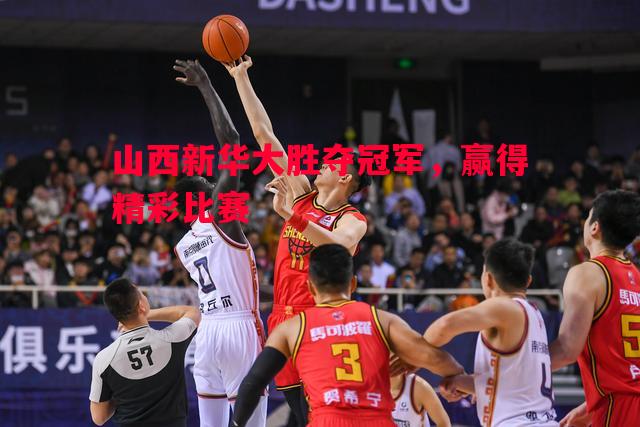 山西新华大胜夺冠军,赢得精彩比赛 山西新华大胜夺冠军,赢得精彩比赛