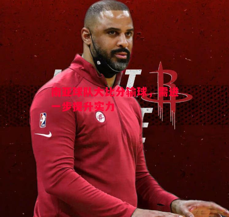 南亚球队大比分输球,需进一步提升实力 南亚球队大比分输球,需进一步提升实力