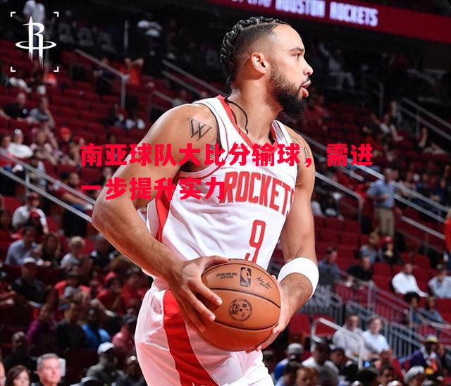 南亚球队大比分输球,需进一步提升实力 南亚球队大比分输球,需进一步提升实力