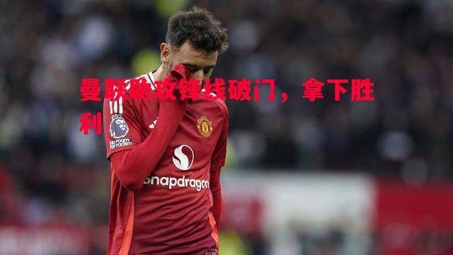 曼联助攻锋线破门,拿下胜利 曼联助攻锋线破门,拿下胜利