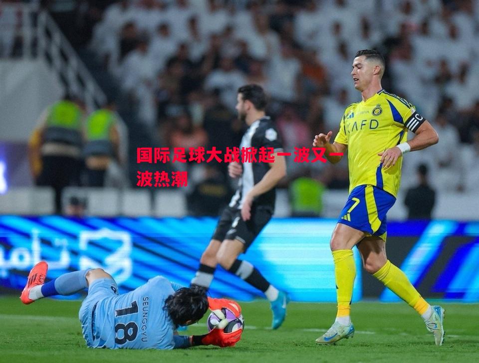 国际足球大战掀起一波又一波热潮 国际足球大战掀起一波又一波热潮