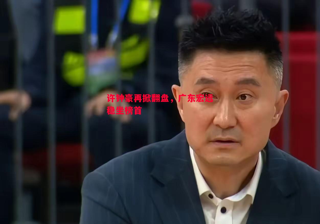 许钟豪再掀翻盘,广东宏远稳坐榜首 许钟豪再掀翻盘,广东宏远稳坐榜首