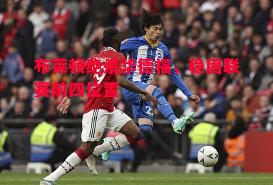 布莱顿绝杀华德福,稳固联赛前四位置 布莱顿绝杀华德福,稳固联赛前四位置