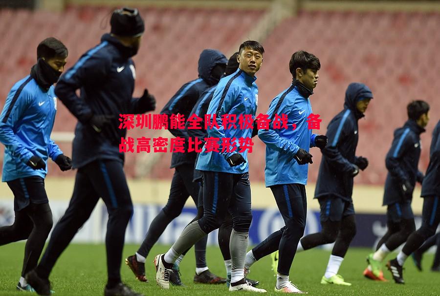 深圳鹏能全队积极备战,备战高密度比赛形势 深圳鹏能全队积极备战,备战高密度比赛形势
