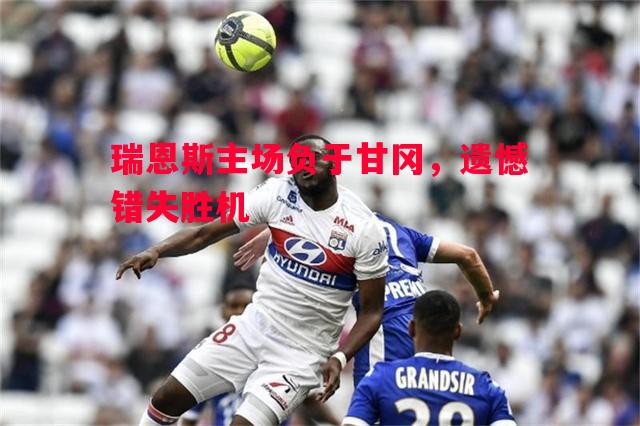 瑞恩斯主场负于甘冈,遗憾错失胜机 瑞恩斯主场负于甘冈,遗憾错失胜机