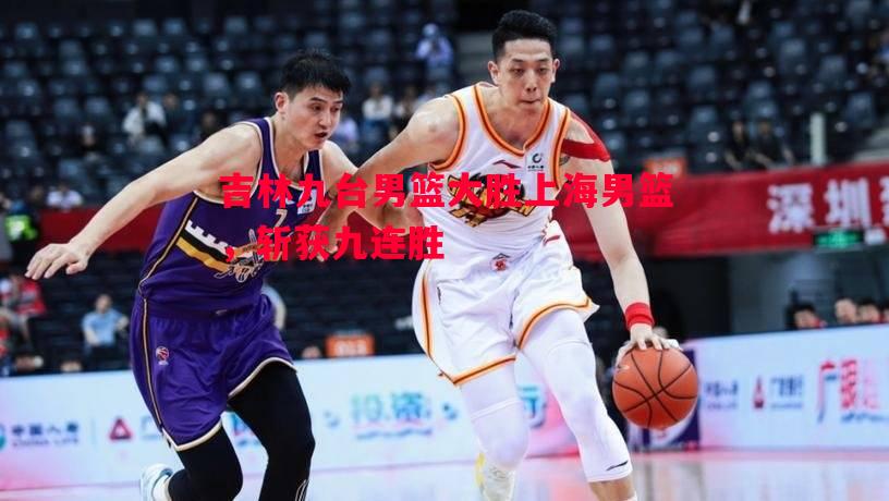 吉林九台男篮大胜上海男篮,斩获九连胜 吉林九台男篮大胜上海男篮,斩获九连胜