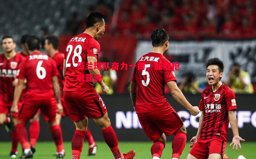 荷兰球队奋力一搏，亚冠抢眼亚洲