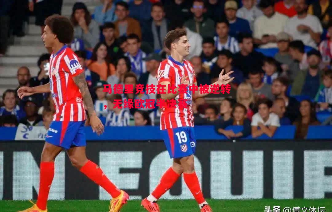 马德里竞技在比赛中被逆转,无缘欧冠半决赛 马德里竞技在比赛中被逆转,无缘欧冠半决赛