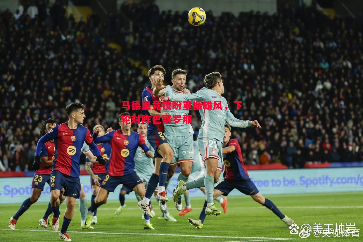 马德里竞技盼重振雄风,下轮对阵巴塞罗那 马德里竞技盼重振雄风,下轮对阵巴塞罗那