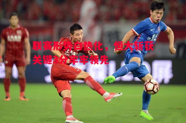 联赛形势白热化,恒大斩获关键3分牢牢领先 联赛形势白热化,恒大斩获关键3分牢牢领先