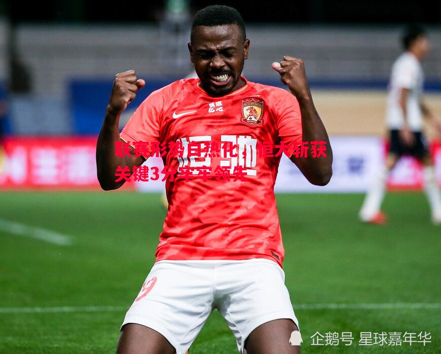 联赛形势白热化,恒大斩获关键3分牢牢领先 联赛形势白热化,恒大斩获关键3分牢牢领先