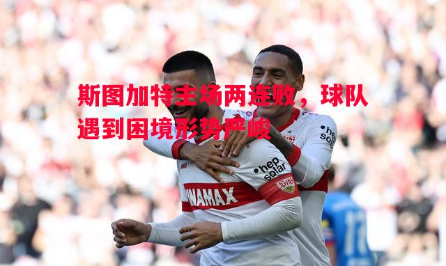 斯图加特主场两连败,球队遇到困境形势严峻 斯图加特主场两连败,球队遇到困境形势严峻