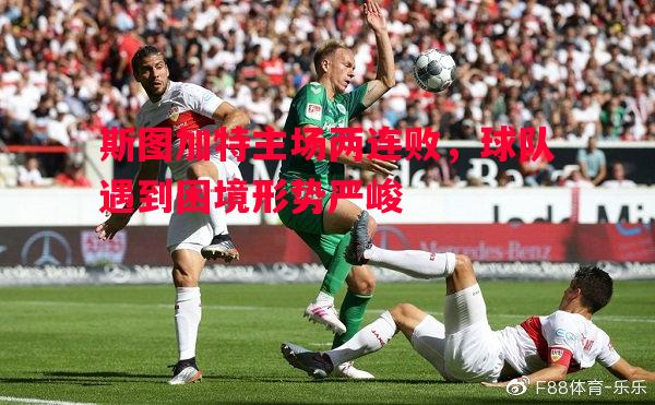 斯图加特主场两连败,球队遇到困境形势严峻 斯图加特主场两连败,球队遇到困境形势严峻