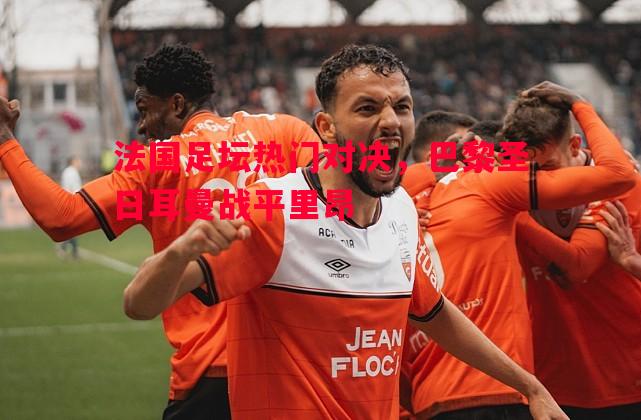 法国足坛热门对决,巴黎圣日耳曼战平里昂 法国足坛热门对决,巴黎圣日耳曼战平里昂