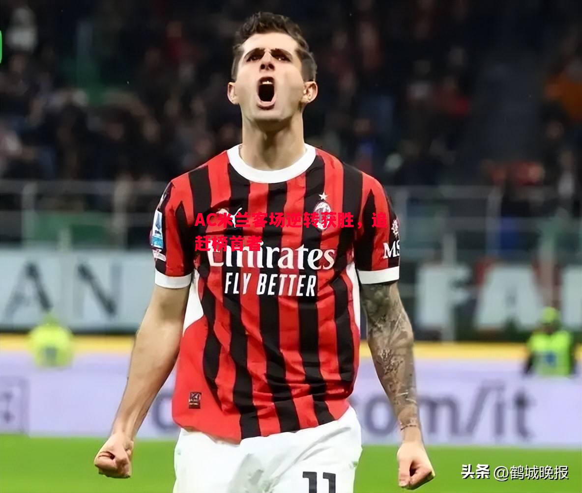 AC米兰客场逆转获胜,追赶榜首者 AC米兰客场逆转获胜,追赶榜首者