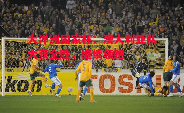 大洋洲国家杯：澳大利亚队大获全胜，继续领跑