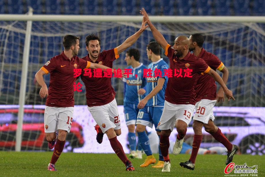 罗马遭遇追平,胜负难以定论 罗马遭遇追平,胜负难以定论