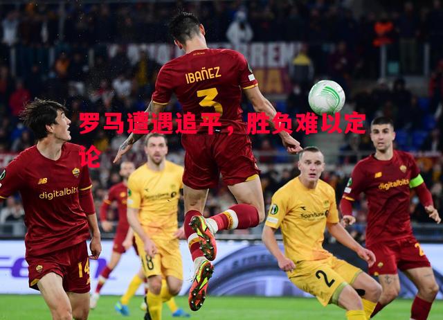 罗马遭遇追平,胜负难以定论 罗马遭遇追平,胜负难以定论