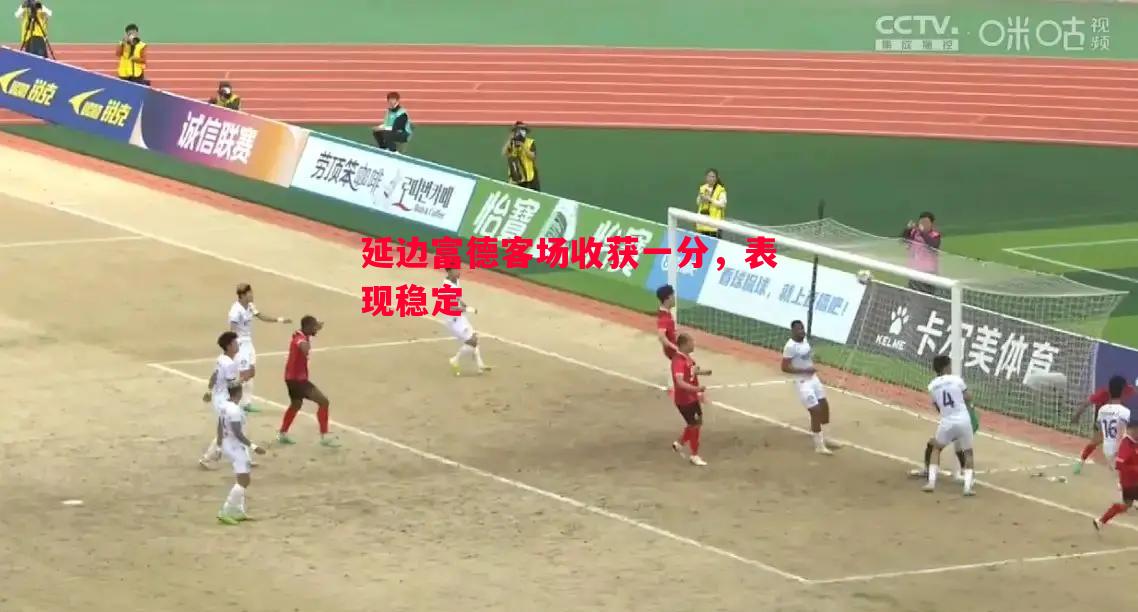 延边富德客场收获一分,表现稳定 延边富德客场收获一分,表现稳定