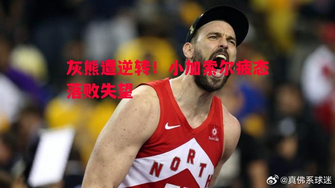 灰熊遭逆转!小加索尔疲态落败失望 灰熊遭逆转!小加索尔疲态落败失望