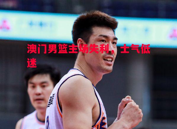澳门男篮主场失利,士气低迷 澳门男篮主场失利,士气低迷