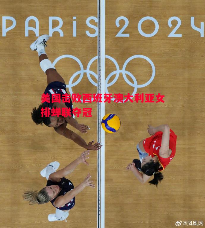 美国击败西班牙澳大利亚女排蝉联夺冠 美国击败西班牙澳大利亚女排蝉联夺冠