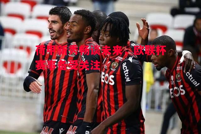 荷甲新秀畅谈未来,欧联杯赛事备受关注 荷甲新秀畅谈未来,欧联杯赛事备受关注