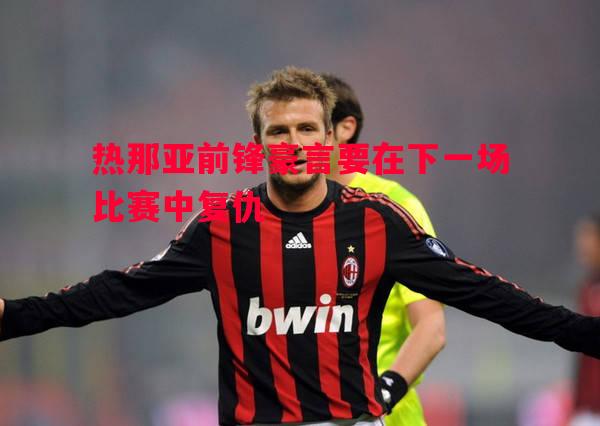 热那亚前锋豪言要在下一场比赛中复仇 热那亚前锋豪言要在下一场比赛中复仇