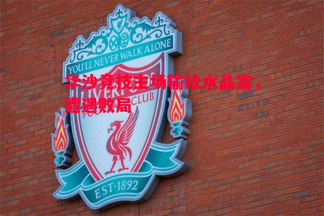 华沙竞技主场输给水晶宫,遭遇败局 华沙竞技主场输给水晶宫,遭遇败局