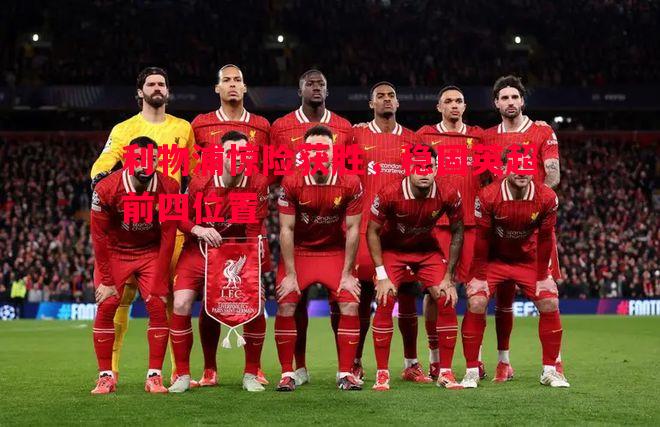 利物浦惊险获胜,稳固英超前四位置 利物浦惊险获胜,稳固英超前四位置