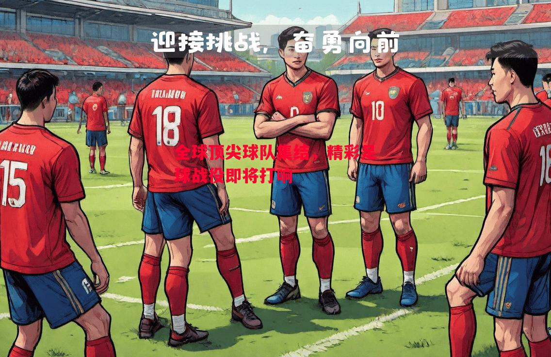 全球顶尖球队集结,精彩足球战役即将打响 全球顶尖球队集结,精彩足球战役即将打响