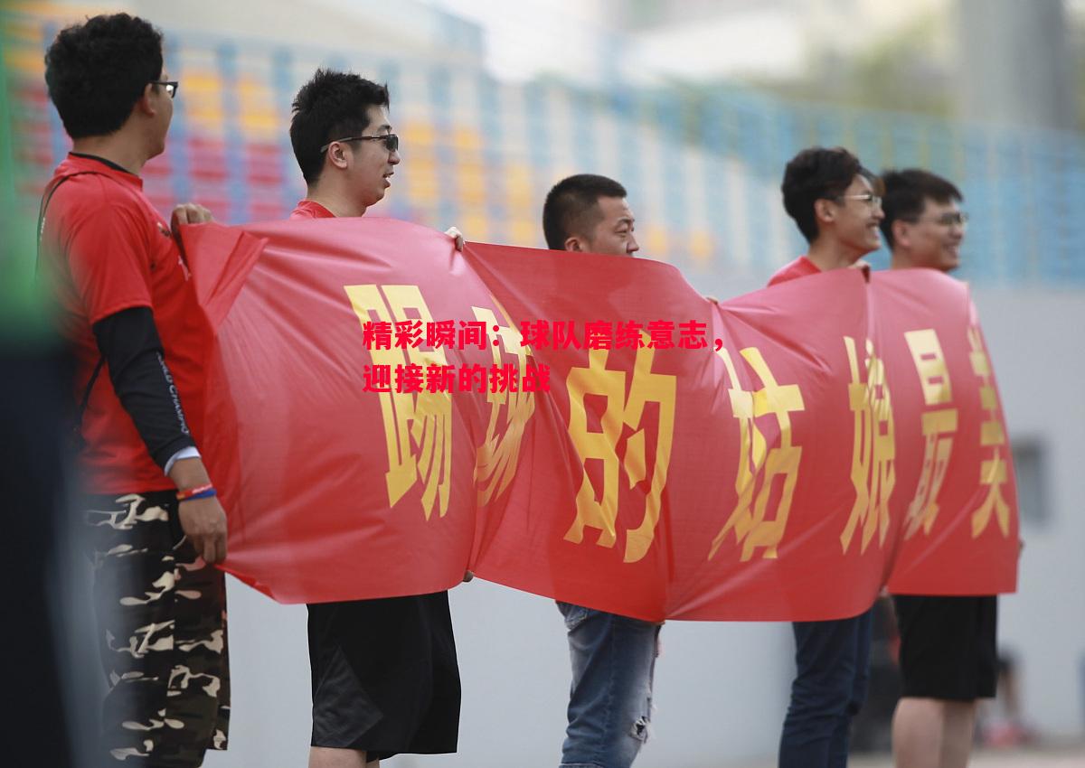 精彩瞬间:球队磨练意志,迎接新的挑战 精彩瞬间:球队磨练意志,迎接新的挑战
