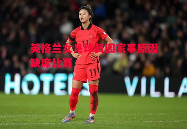 英格兰女足球员因家事原因缺席比赛 英格兰女足球员因家事原因缺席比赛