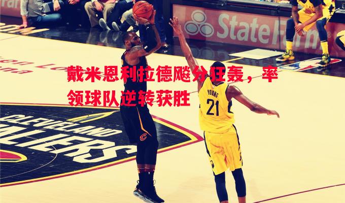 德信体育app下载-戴米恩利拉德飚分狂轰，率领球队逆转获胜